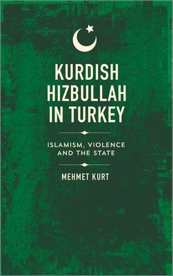 Kurdish Hizbullah in Turkey: Islamism, Violence and the State by Kurt, Mehmet