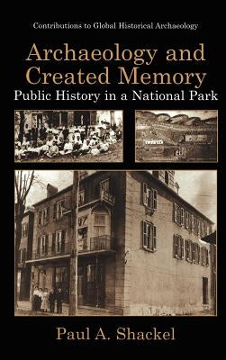 Archaeology and Created Memory by Shackel, Paul A.