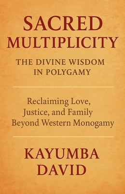 Sacred Multiplicity: The Divine Wisdom in Polygamy Reclaiming Love, Justice, and Family Beyond Western Monogamy by David, Kayumba