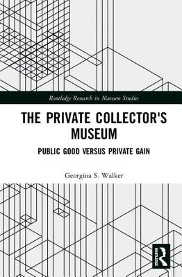 The Private Collector's Museum: Public Good Versus Private Gain by Walker, Georgina