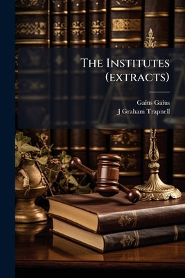 The Institutes (extracts): The Digest, Title XLV, 1, De Verborum Obligationibus by Gaius, Gaius