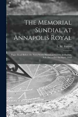 The Memorial Sundial at Annapolis Royal [microform]: Paper Read Before the Nova Scotia Historical Society, at Halifax, N.S. December the Sixth, 1918 by Fortier, L. M. (Loftus Morton) 1858-