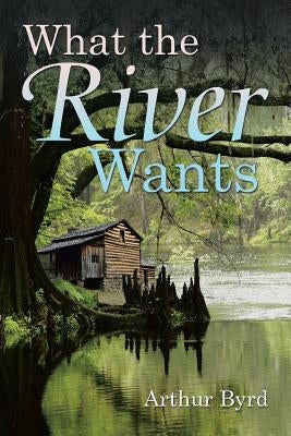 What the River Wants by Byrd, Arthur