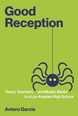 Good Reception: Teens, Teachers, and Mobile Media in a Los Angeles High School by Garcia, Antero