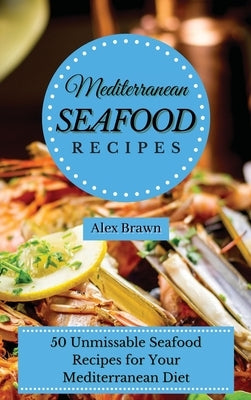 Mediterranean Seafood Recipes: 50 Unmissable Seafood Recipes for Your Mediterranean Diet by Brawn, Alex
