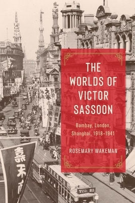 The Worlds of Victor Sassoon: Bombay, London, Shanghai, 1918-1941 by Wakeman, Rosemary