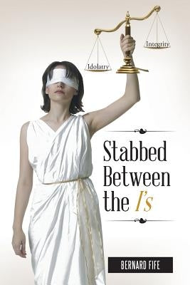 Stabbed Between the I's: Idolatry Vs. Integrity by Fife, Bernard