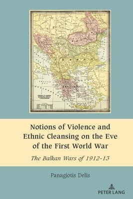 Notions of Violence and Ethnic Cleansing on the Eve of the First World War: The Balkan Wars of 1912-13 by Dragnea, Anișoara