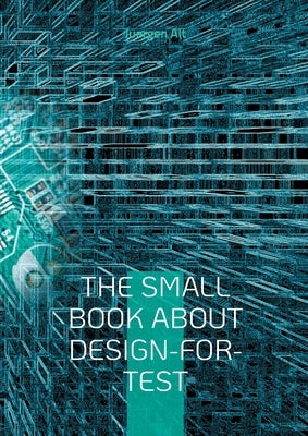 The Small Book About Design-for-Test: A comprehensive guide to Design-for-Test methods in the semiconductor industry by Alt, Juergen