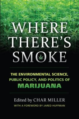 Where There's Smoke: The Environmental Science, Public Policy, and Politics of Marijuana by Miller, Char