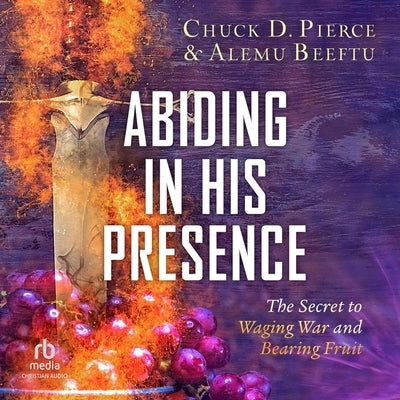 Abiding in His Presence: The Secret to Waging War and Bearing Fruit by Beeftu, Alemu