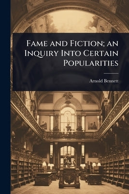 Fame and Fiction; an Inquiry Into Certain Popularities by Bennett, Arnold