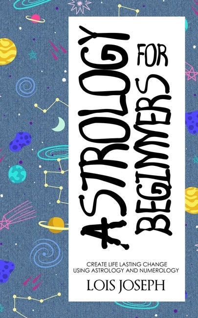 Astrology for Beginners: Create Life Lasting Change Using Astrology and Numerology by Joseph, Lois