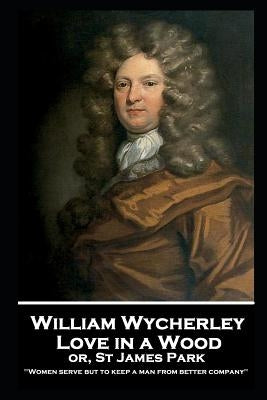 William Wycherley - Love in a Wood or St James Park: 'Women serve but to keep a man from better company'' by Wycherley, William