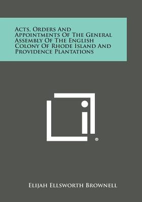 Acts, Orders and Appointments of the General Assembly of the English Colony of Rhode Island and Providence Plantations by Brownell, Elijah Ellsworth