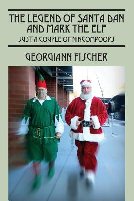 The Legend of Santa Dan and Mark the Elf: Just a Couple of Nincompoops by Fischer, Georgiann