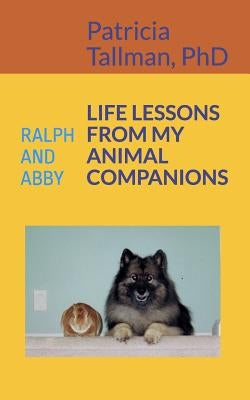 Life Lessons from My Animal Companions: Ralph and Abby by Tallman Phd, Patricia