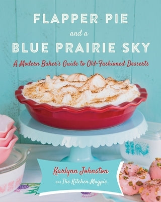 Flapper Pie and a Blue Prairie Sky: A Modern Baker's Guide to Old-Fashioned Desserts: A Baking Book by Johnston, Karlynn