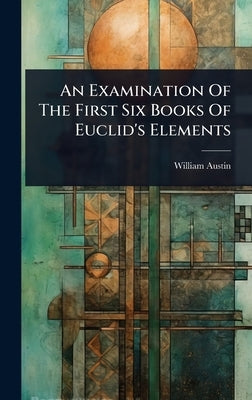 An Examination Of The First Six Books Of Euclid's Elements by Austin, William