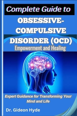 Complete Guide to Obsessive-Compulsive Disorder (OCD): Empowerment and Healing: Expert Guidance for Transforming Your Mind and Life by Hyde, Gideon