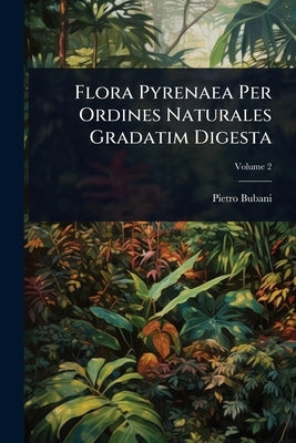 Flora Pyrenaea Per Ordines Naturales Gradatim Digesta by Bubani, Pietro