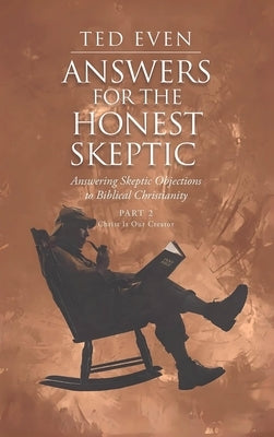 Answers for the Honest Skeptic Part 2: Christ Is Our Creator: Answering Skeptic Objections to Biblical Christianity by Even, Ted
