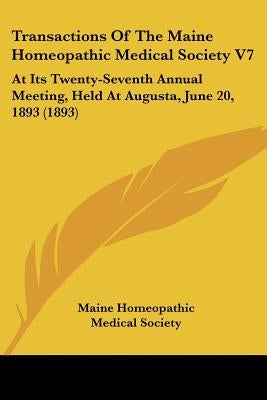 Transactions Of The Maine Homeopathic Medical Society V7: At Its Twenty-Seventh Annual Meeting, Held At Augusta, June 20, 1893 (1893) by Maine Homeopathic Medical Society
