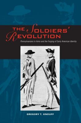 The Soldiers' Revolution: Pennsylvanians in Arms and the Forging of Early American Identity by Knouff, Gregory T.