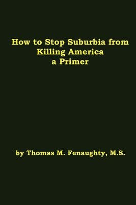 How to Stop Suburbia from Killing America - A Primer. by Fenaughty, Thomas