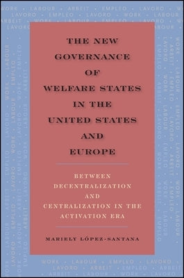 The New Governance of Welfare States in the United States and Europe: Between Decentralization and Centralization in the Activation Era by López-Santana, Mariely