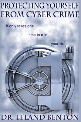 Protecting Yourself From Cyber Crime: It only takes one time to ruin your life! by Benton, Leland