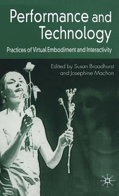 Performance and Technology: Practices of Virtual Embodiment and Interactivity by Broadhurst, S.