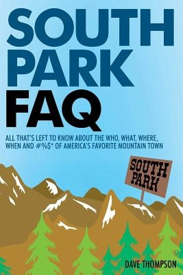 South Park FAQ: All That's Left to Know about the Who, What, Where, When and #%$ of America's Favorite Mountain Town by Thompson, Dave