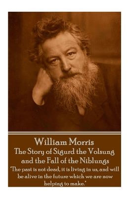 William Morris - The Story of Sigurd the Volsung and the Fall of the Niblungs: "The past is not dead, it is living in us, and will be alive in the fut by Morris, William