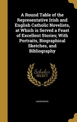 A Round Table of the Representative Irish and English Catholic Novelists, at Which is Served a Feast of Excellent Stories; With Portraits, Biographica by Anonymous