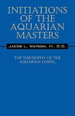 Initiations of the Aquarian Masters: The Theosophy of the Aquarian Gospel by Watson, D. D. Jacob L., III