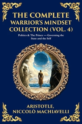 The Complete Warrior's Mindset Collection (Vol. 4): Politics & The Prince - Governing the State and the Self by Aristotle