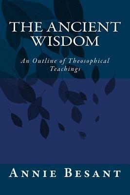 The Ancient Wisdom: An Outline of Theosophical Teachings by Besant, Annie