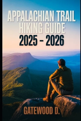Appalachian Trail Hiking Guide 2025 - 2026: Essential Tips, Navigation, Packing Lists, and Trail Details for Every Skill Level. by D, Gatewood