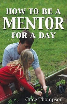 How To Be a Mentor for a Day: Planning for the Day, Planting for the Future by Thompson, Craig