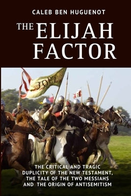 The Elijah Factor: The Critical and Tragic Duplicity of the New Testament, The Tale of Two Messiahs, and the Origin of Antisemitism by Ben Huguenot, Caleb