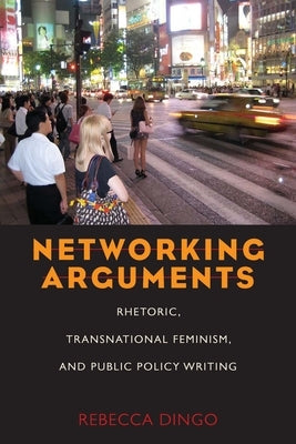 Networking Arguments: Rhetoric, Transnational Feminism, and Public Policy Writing by Dingo, Rebecca