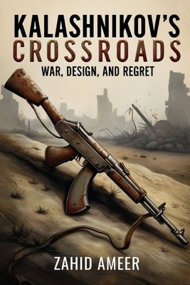 Kalashnikov's Crossroads: War, Design, and Regret by Ameer, Zahid
