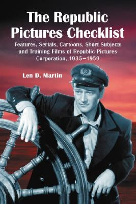 The Republic Pictures Checklist: Features, Serials, Cartoons, Short Subjects and Training Films of Republic Pictures Corporation, 1935-1959 by Martin, Len D.
