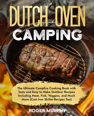 The Dutch Oven Camping Cookbook: The Ultimate Campfire Cooking Book with Tasty and Easy to Make Outdoor Recipes Including Meat, Fish, Poultry, Veggies by Murphy, Roger