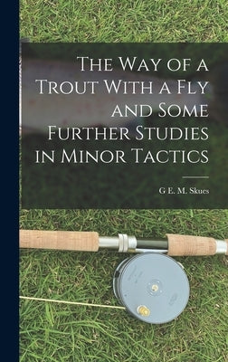 The way of a Trout With a fly and Some Further Studies in Minor Tactics by Skues, G. E. M.