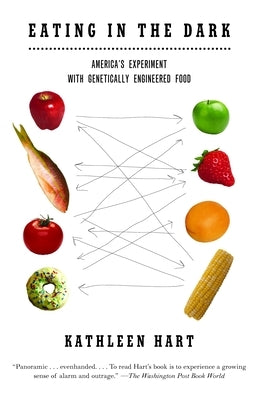 Eating in the Dark: America's Experiment with Genetically Engineered Food by Hart, Kathleen