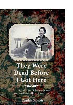 They Were Dead Before I Got Here: The Life and Times of the Ancestors of John and Harriet Hyde of New York by Sinclair, Cynthia