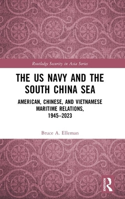 The US Navy and the South China Sea: American, Chinese, and Vietnamese Maritime Relations, 1945-2023 by Elleman, Bruce a.