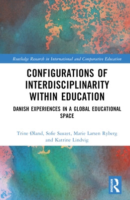 Configurations of Interdisciplinarity Within Education: Danish Experiences in a Global Educational Space by ØLand, Trine